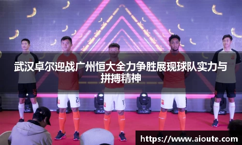 武汉卓尔迎战广州恒大全力争胜展现球队实力与拼搏精神